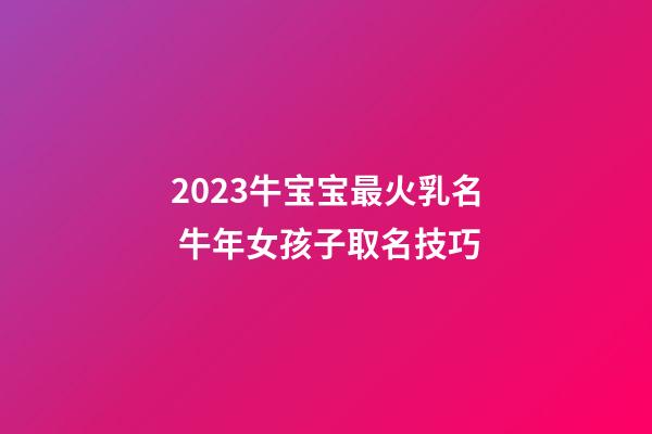 2023牛宝宝最火乳名 牛年女孩子取名技巧